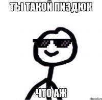 ты такой пиздюк что аж