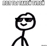 Лол ты такой тупой 