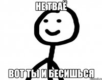 не тваё вот ты и бесишься