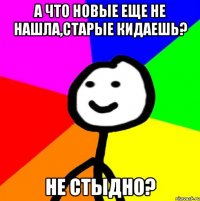 А что новые еще не нашла,старые кидаешь? Не стыдно?