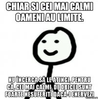 chiar si cei mai calmi oameni au limite. nu încerca să le atingi, pentru că, cei mai calmi, de obicei sunt foarte nesuferiti dacă-i enervezi