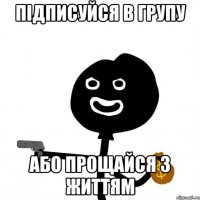 Підписуйся в групу або прощайся з життям