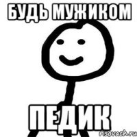 Будь мужиком педик