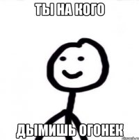 Ты на кого дымишь огонек