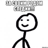 за своим родом следии!!! 