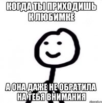 Когда ты приходишь к любимке А она даже не обратила на тебя внимания