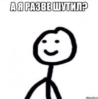 А я разве шутил? 