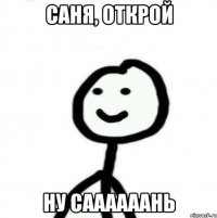 саня, открой ну саааааань