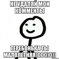 Не удаляй мои комменты Теребонька ты малолетняя)000)0))