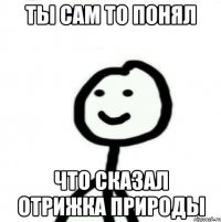 Ты сам то понял что сказал отрижка природы