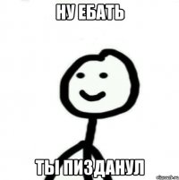 Ну ебать Ты пизданул