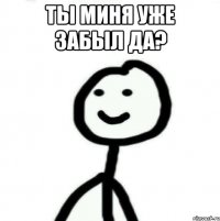 Ты миня уже забыл да? 