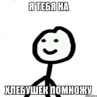 Я тебя на хлебушек помножу