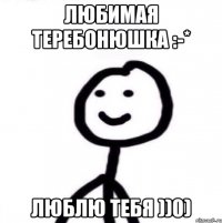 Любимая теребонюшка :-* люблю тебя ))0)