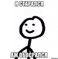 я старался аж обосрался