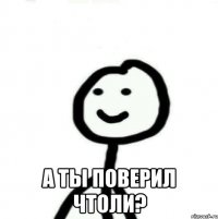  А ты поверил чтоли?