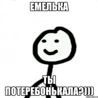 ЕМЕЛЬКА ТЫ ПОТЕРЕБОНЬКАЛА?)))