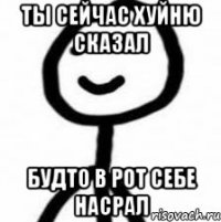 Ты сейчас хуйню сказал Будто в рот себе насрал