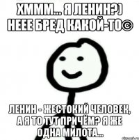 Хммм... я Ленин?) Неее бред какой-то© Ленин - жестокий человек, а я то тут причём? Я же одна милота...