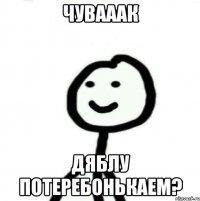 Чувааак Дяблу потеребонькаем?