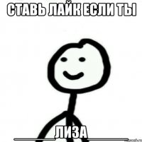 СТАВЬ ЛАЙК ЕСЛИ ТЫ _____ЛИЗА_____