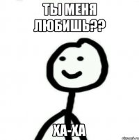 Ты меня любишь?? Ха-ха