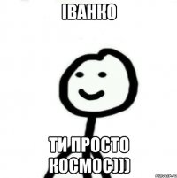 Іванко ти просто космос)))