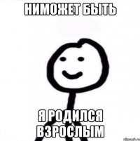 НИМОЖЕТ БЫТЬ Я РОДИЛСЯ ВЗРОСЛЫМ