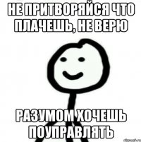 Не притворяйся что плачешь, не верю Разумом хочешь поуправлять