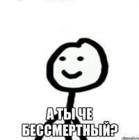  А ты че бессмертный?