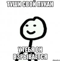 Туши свой пукан У тебя он взрывается