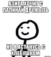 Азира хочит с палинай дружыть нО я астанусь с хлебушком