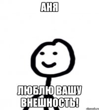 АНЯ ЛЮБЛЮ ВАШУ ВНЕШНОСТЬ!