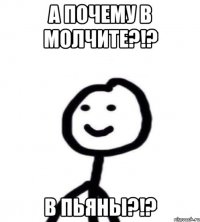 А ПОЧЕМУ В МОЛЧИТЕ?!? В ПЬЯНЫ?!?