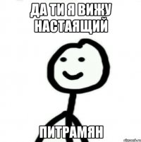 ДА ти я вижу настаящий Питрамян