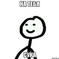 НА ТЕБЯ СУКА