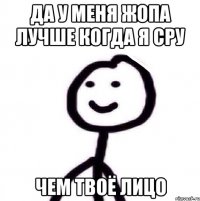 Да у меня жопа лучше когда я сру чем твоё лицо