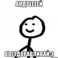 Андреееей Выздоравливай:3