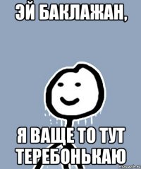 Эй баклажан, Я ваще то тут теребонькаю