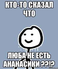 Кто-то сказал что Люба не есть ананасики ??!?