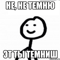 Не, не темню Эт ты темниш