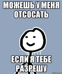 Можешь у меня отсосать Если я тебе разрешу