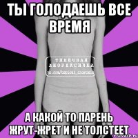 ты голодаешь все время а какой то парень жрут-жрет и не толстеет