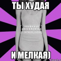 Ты худая и мелкая)