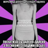 морозивце,шоколадку,кіндер,гущонку поїхати десь далеко-далеко з лесиком і з пацами) всьо)