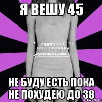 я вешу 45 не буду есть пока не похудею до 38