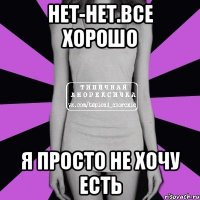 нет-нет.все хорошо я просто не хочу есть