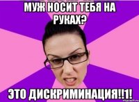 Муж носит тебя на руках? Это дискриминация!!1!