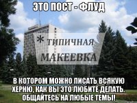 Это пост - ФЛУД В котором можно писать всякую херню, как вы это любите делать. Общайтесь на любые темы!