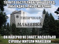 Тот, кто обстреливает наш город, либо идиот, либо смертник он наверно не знает, насколько суровы жители макеевки